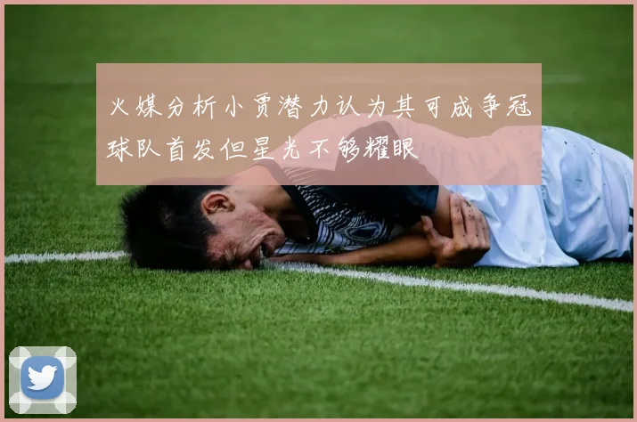 火媒分析小贾潜力认为其可成争冠球队首发但星光不够耀眼