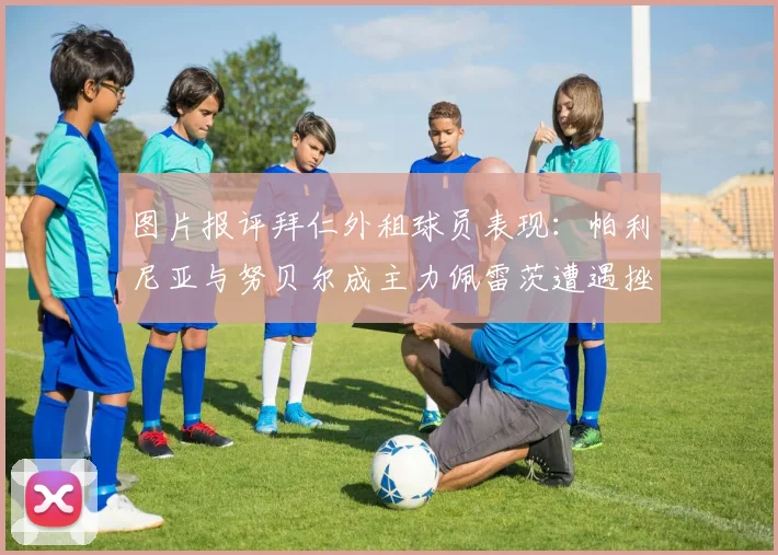 图片报评拜仁外租球员表现：帕利尼亚与努贝尔成主力佩雷茨遭遇挫折