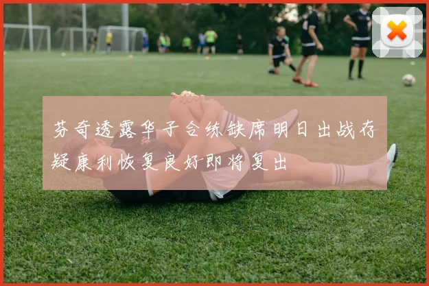 芬奇透露华子合练缺席明日出战存疑康利恢复良好即将复出