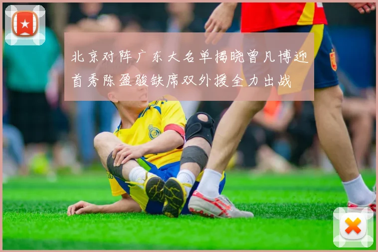 北京对阵广东大名单揭晓曾凡博迎首秀陈盈骏缺席双外援全力出战