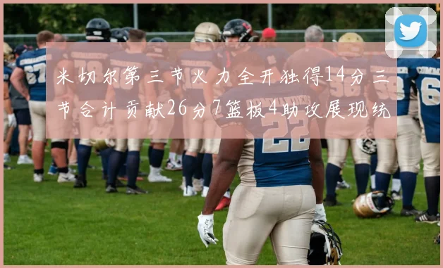 米切尔第三节火力全开独得14分三节合计贡献26分7篮板4助攻展现统治力