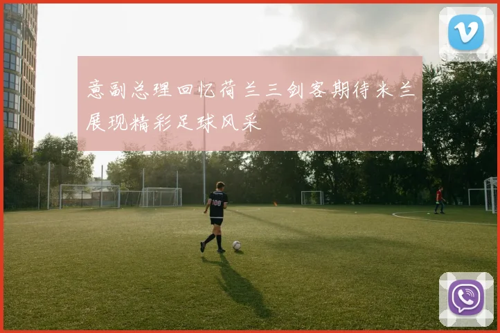 意副总理回忆荷兰三剑客期待米兰展现精彩足球风采