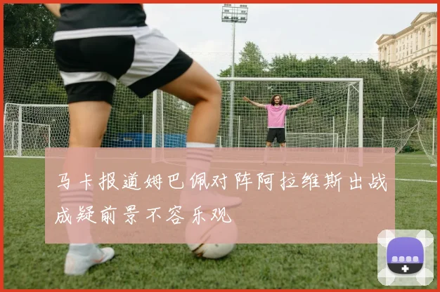 马卡报道姆巴佩对阵阿拉维斯出战成疑前景不容乐观