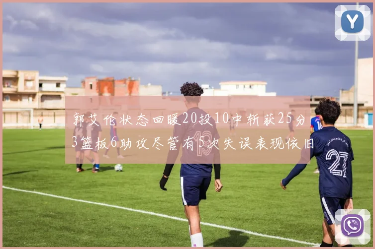 郭艾伦状态回暖20投10中斩获25分3篮板6助攻尽管有5次失误表现依旧可圈可点