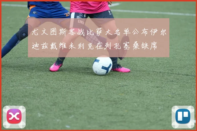 尤文图斯客战比萨大名单公布伊尔迪兹戴维米利克在列孔塞桑缺席