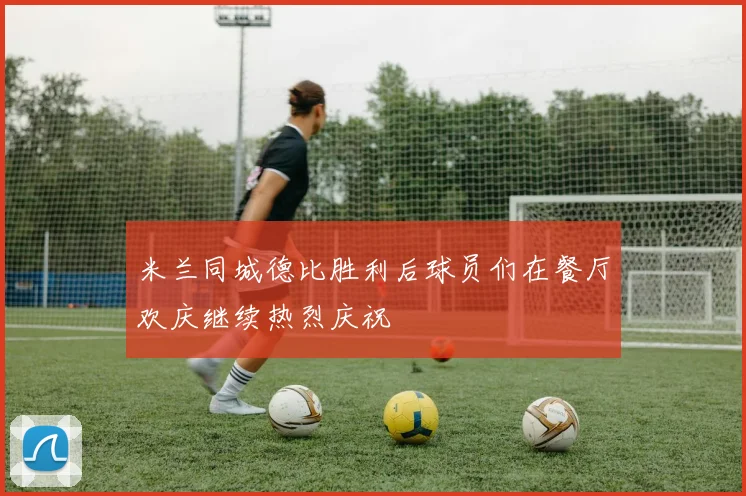 米兰同城德比胜利后球员们在餐厅欢庆继续热烈庆祝