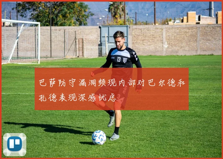 巴萨防守漏洞频现内部对巴尔德和孔德表现深感忧虑