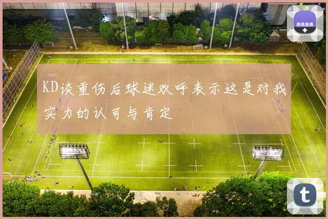 KD谈重伤后球迷欢呼表示这是对我实力的认可与肯定
