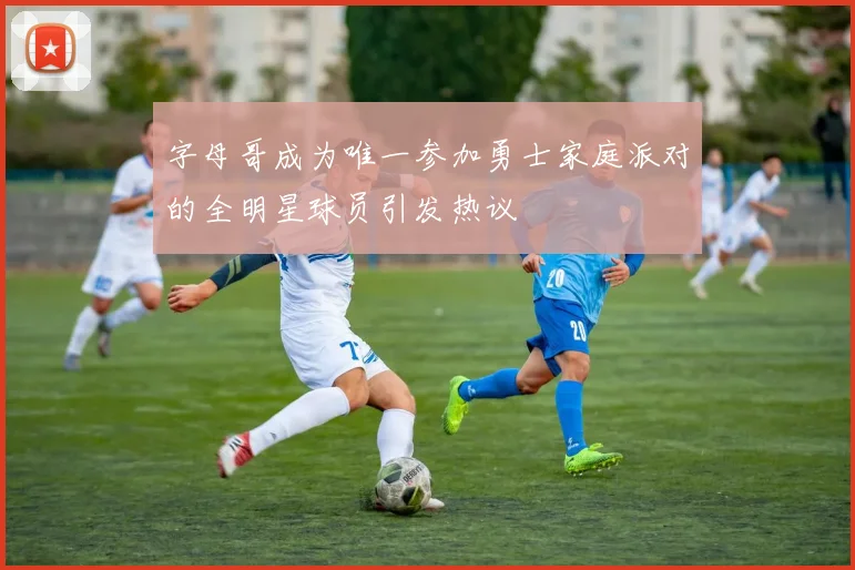 字母哥成为唯一参加勇士家庭派对的全明星球员引发热议