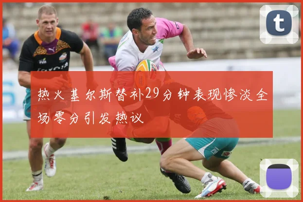 热火基尔斯替补29分钟表现惨淡全场零分引发热议