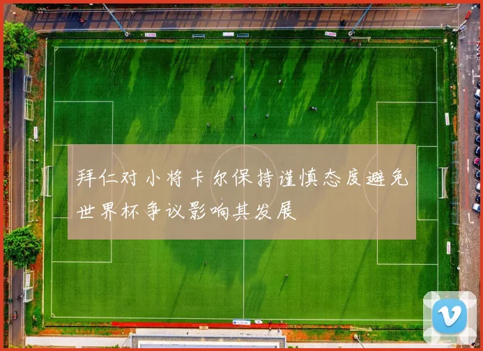 拜仁对小将卡尔保持谨慎态度避免世界杯争议影响其发展
