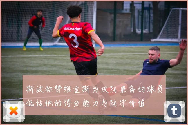 斯波称赞维金斯为攻防兼备的球员低估他的得分能力与防守价值