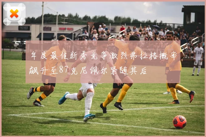 年度最佳新秀竞争激烈弗拉格概率飙升至87克尼佩尔紧随其后