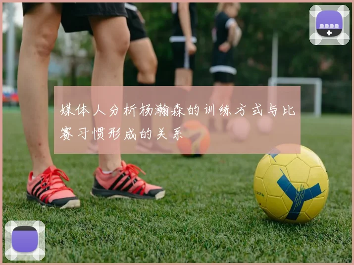 媒体人分析杨瀚森的训练方式与比赛习惯形成的关系