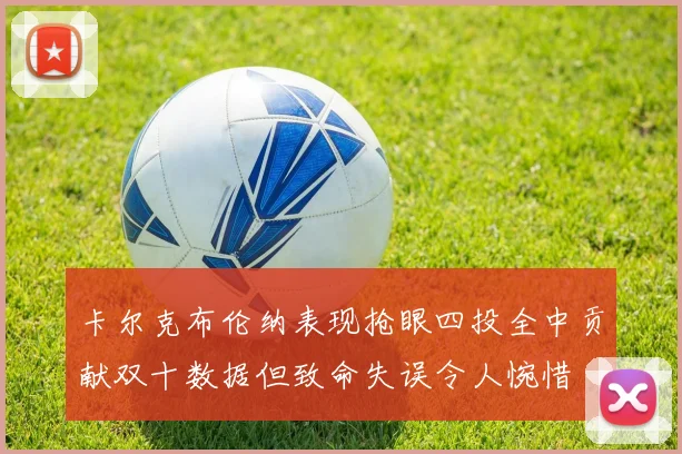 卡尔克布伦纳表现抢眼四投全中贡献双十数据但致命失误令人惋惜