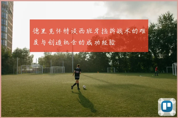德里克怀特谈西班牙挡拆战术的难度与创造机会的成功经验
