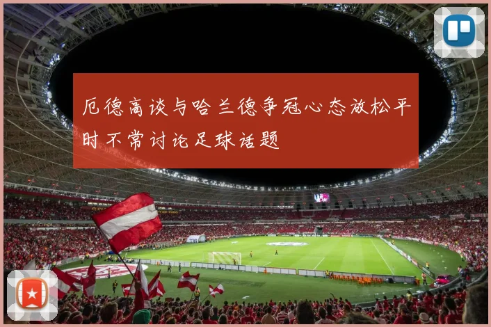 厄德高谈与哈兰德争冠心态放松平时不常讨论足球话题