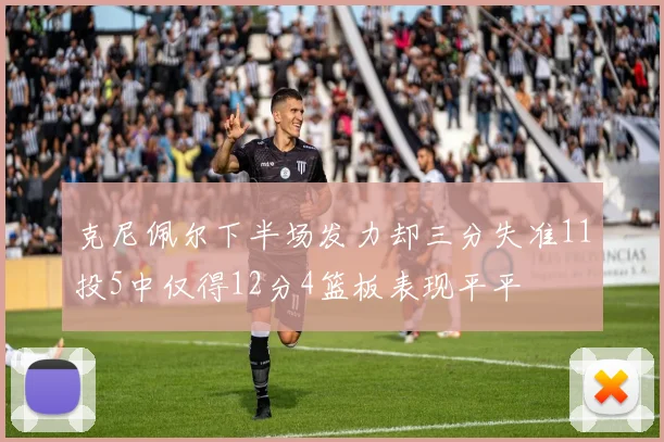 克尼佩尔下半场发力却三分失准11投5中仅得12分4篮板表现平平