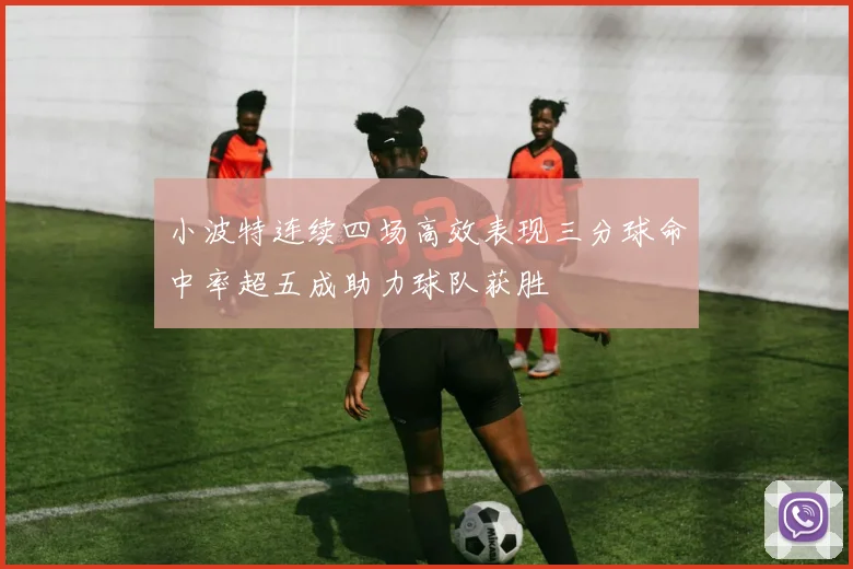 小波特连续四场高效表现三分球命中率超五成助力球队获胜