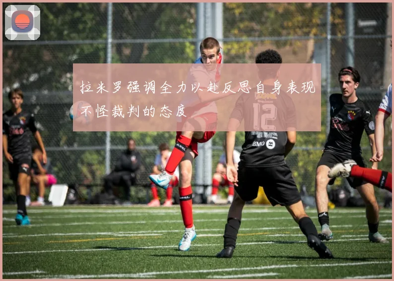 拉米罗强调全力以赴反思自身表现不怪裁判的态度