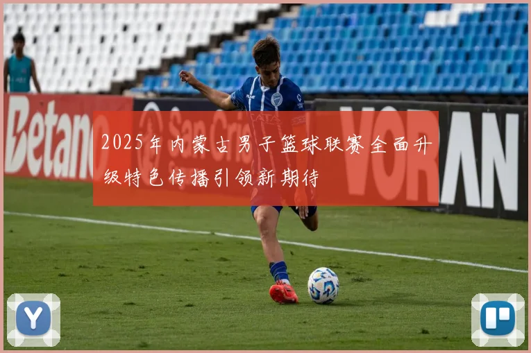 2025年内蒙古男子篮球联赛全面升级特色传播引领新期待