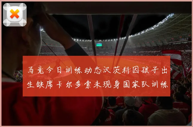 马竞今日训练动态汉茨科因孩子出生缺席卡尔多索未现身国家队训练