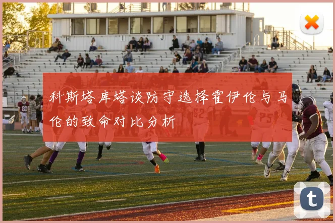 科斯塔库塔谈防守选择霍伊伦与马伦的致命对比分析
