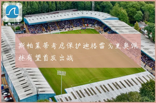 斯帕莱蒂考虑保护迪格雷戈里奥佩林有望首发出战