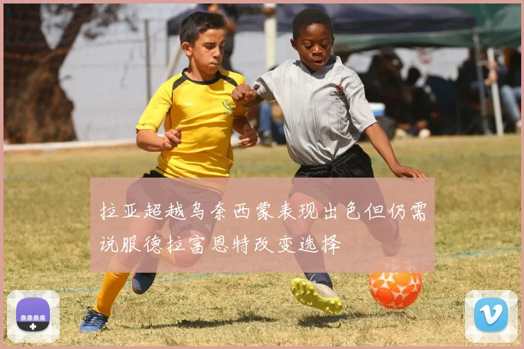 拉亚超越乌奈西蒙表现出色但仍需说服德拉富恩特改变选择