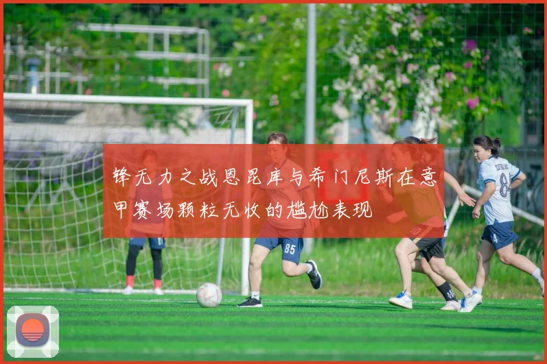 锋无力之战恩昆库与希门尼斯在意甲赛场颗粒无收的尴尬表现