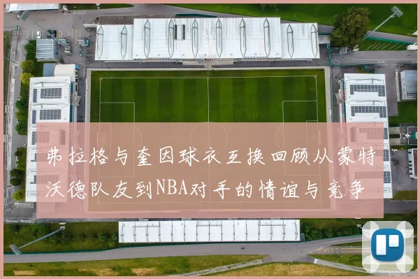 弗拉格与奎因球衣互换回顾从蒙特沃德队友到NBA对手的情谊与竞争