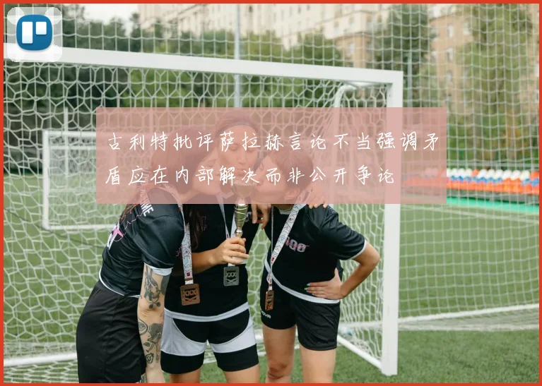 古利特批评萨拉赫言论不当强调矛盾应在内部解决而非公开争论