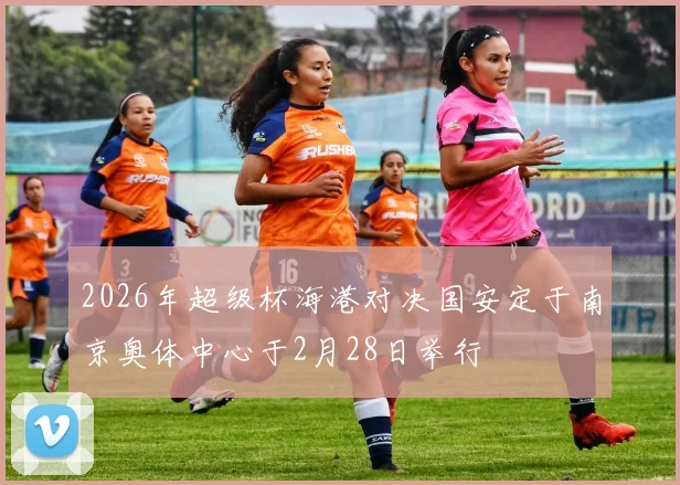 2026年超级杯海港对决国安定于南京奥体中心于2月28日举行