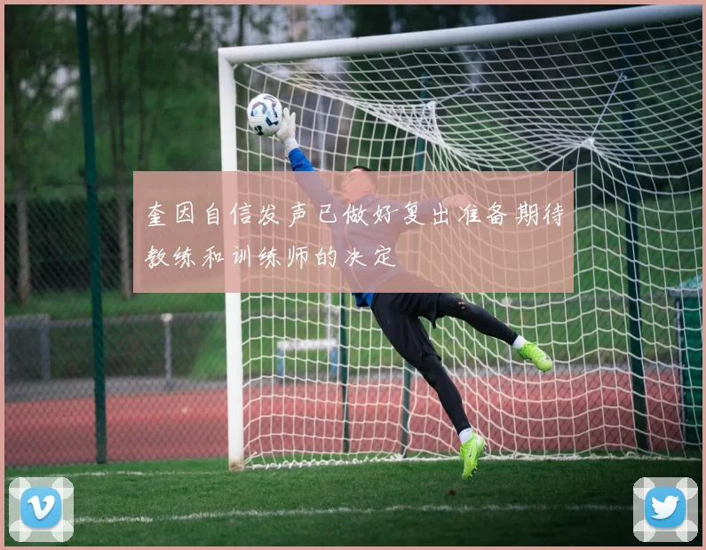 奎因自信发声已做好复出准备期待教练和训练师的决定