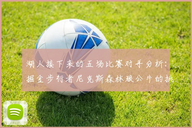 湖人接下来的五场比赛对手分析:掘金步行者尼克斯森林狼公牛的挑战与机遇