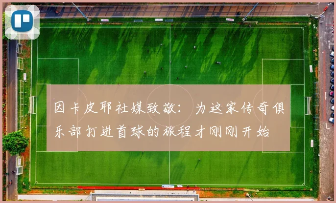 因卡皮耶社媒致敬：为这家传奇俱乐部打进首球的旅程才刚刚开始