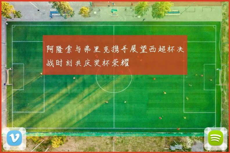 阿隆索与弗里克携手展望西超杯决战时刻共庆奖杯荣耀