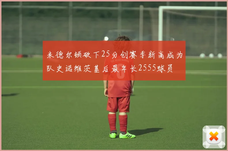 米德尔顿砍下25分创赛季新高成为队史诺维茨基后最年长2555球员