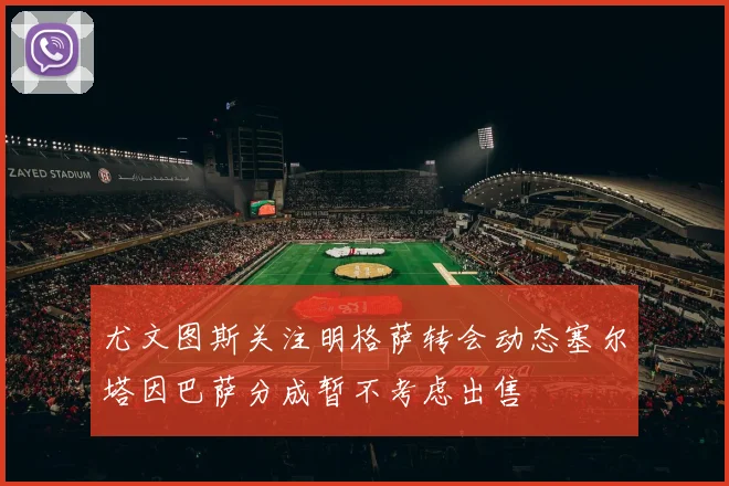 尤文图斯关注明格萨转会动态塞尔塔因巴萨分成暂不考虑出售