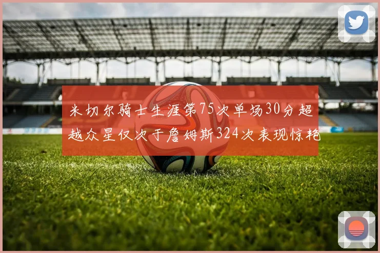 米切尔骑士生涯第75次单场30分超越众星仅次于詹姆斯324次表现惊艳