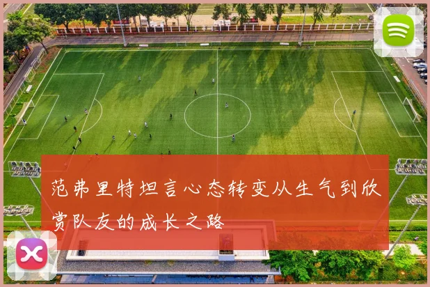 范弗里特坦言心态转变从生气到欣赏队友的成长之路