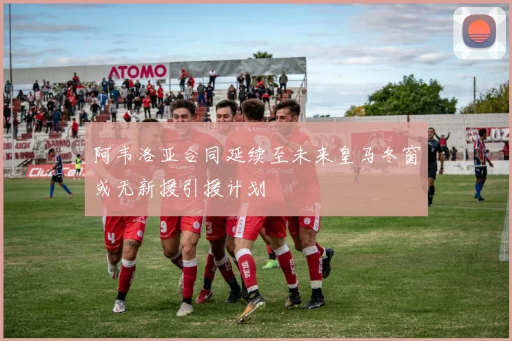 阿韦洛亚合同延续至未来皇马冬窗或无新援引援计划