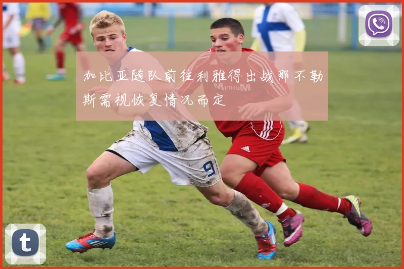 加比亚随队前往利雅得出战那不勒斯需视恢复情况而定