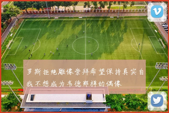 罗斯拒绝雕像崇拜希望保持真实自我不想成为韦德那样的偶像