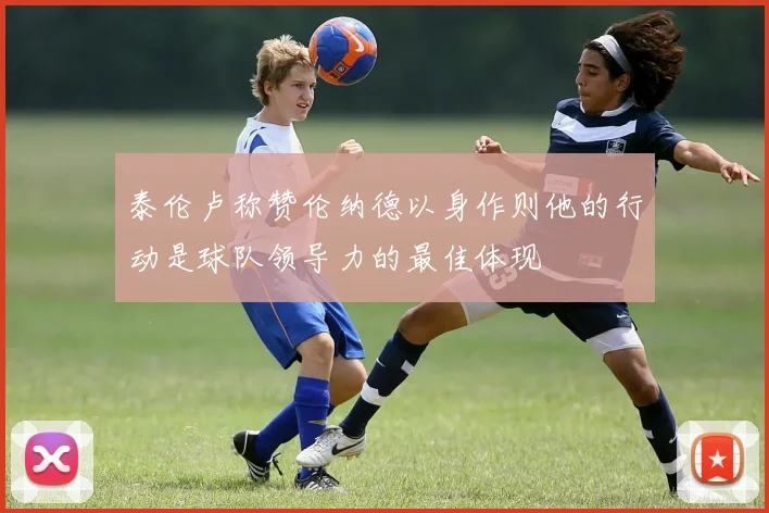 泰伦卢称赞伦纳德以身作则他的行动是球队领导力的最佳体现