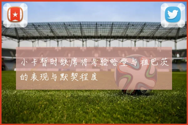 小卡暂时缺席将考验哈登与祖巴茨的表现与默契程度