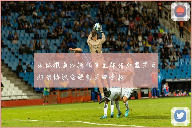 米体报道拉斯帕多里即将加盟罗马租借协议含强制买断条款