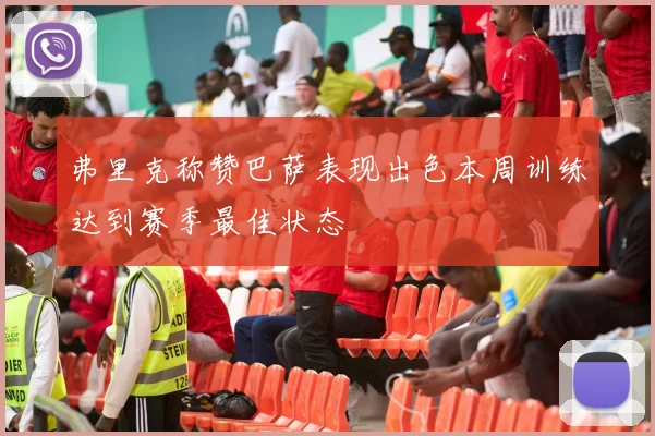 弗里克称赞巴萨表现出色本周训练达到赛季最佳状态