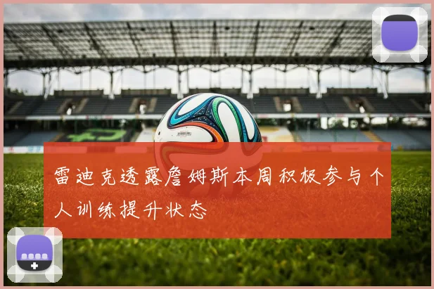 雷迪克透露詹姆斯本周积极参与个人训练提升状态