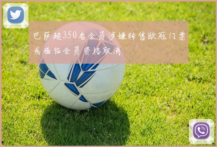 巴萨超350名会员涉嫌转售欧冠门票或面临会员资格取消